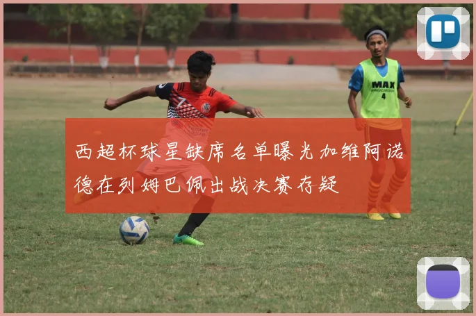 西超杯球星缺席名单曝光加维阿诺德在列姆巴佩出战决赛存疑