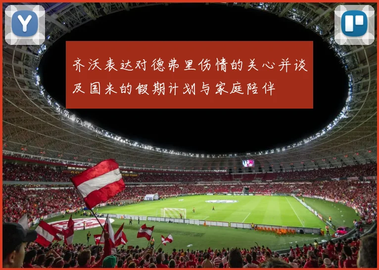 齐沃表达对德弗里伤情的关心并谈及国米的假期计划与家庭陪伴