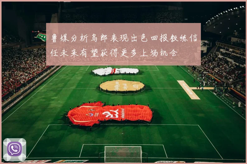 鲁媒分析乌郎表现出色回报教练信任未来有望获得更多上场机会