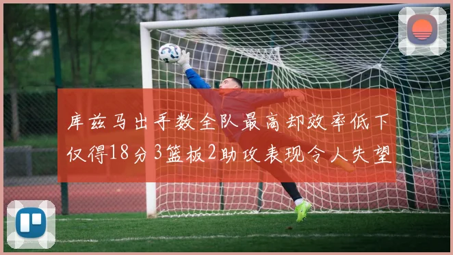 库兹马出手数全队最高却效率低下仅得18分3篮板2助攻表现令人失望