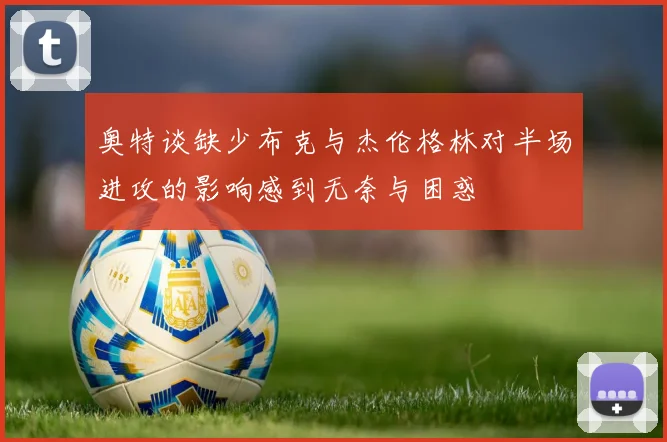 奥特谈缺少布克与杰伦格林对半场进攻的影响感到无奈与困惑