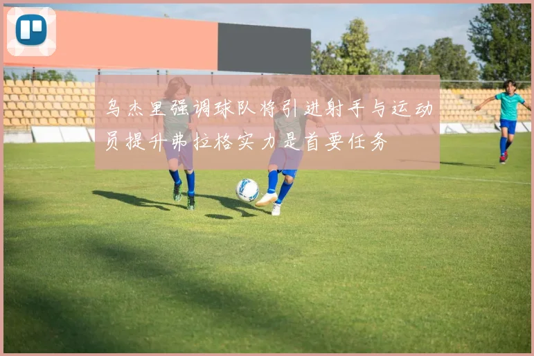 乌杰里强调球队将引进射手与运动员提升弗拉格实力是首要任务