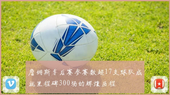 詹姆斯季后赛参赛数超17支球队成就里程碑300场的辉煌历程