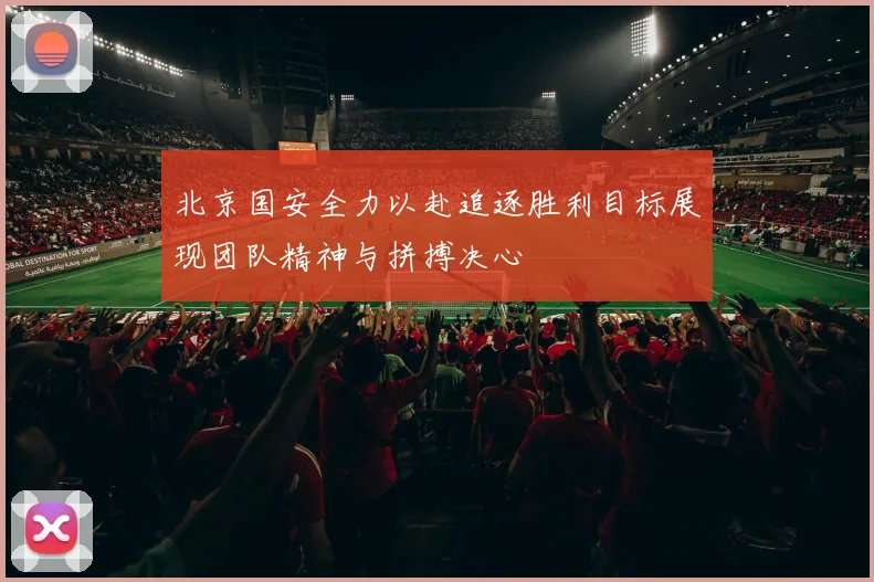 北京国安全力以赴追逐胜利目标展现团队精神与拼搏决心