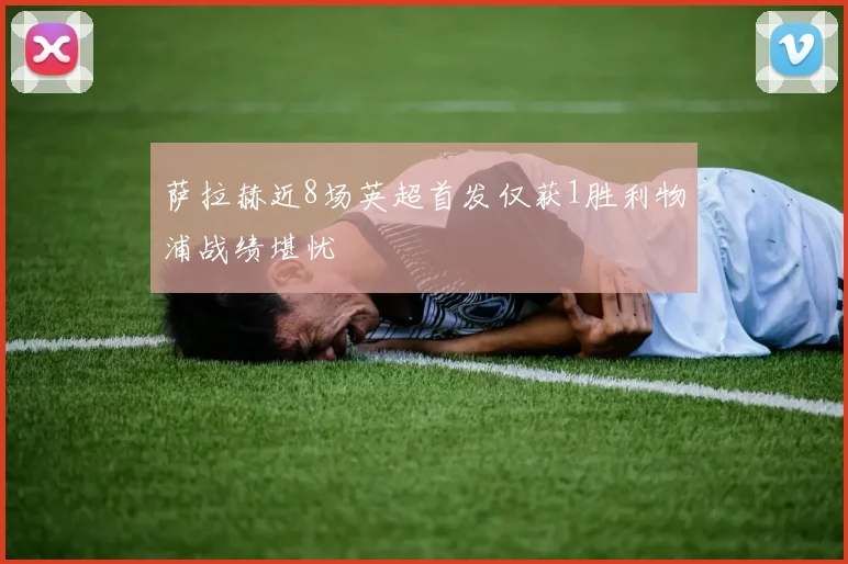 萨拉赫近8场英超首发仅获1胜利物浦战绩堪忧