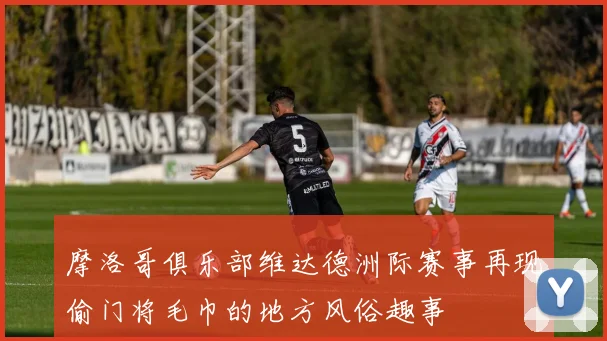 摩洛哥俱乐部维达德洲际赛事再现偷门将毛巾的地方风俗趣事