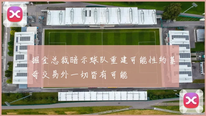掘金总裁暗示球队重建可能性约基奇交易外一切皆有可能
