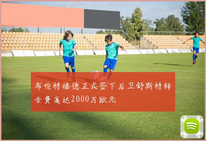 布伦特福德正式签下后卫舒斯特转会费高达2000万欧元