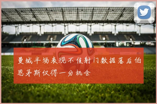 曼城半场表现不佳射门数据落后伯恩茅斯仅得一分机会