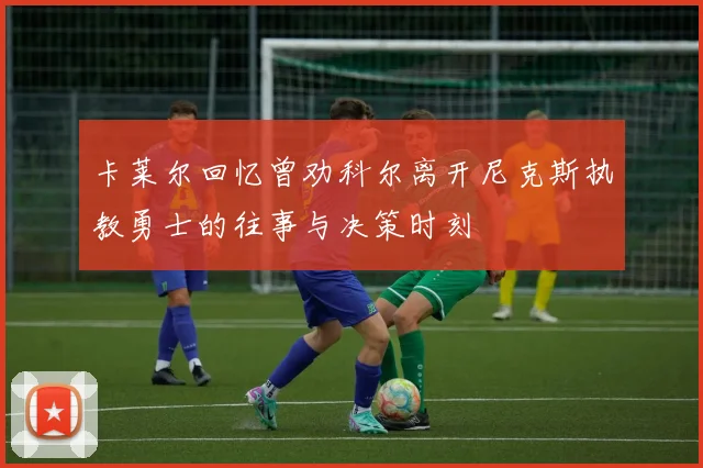 卡莱尔回忆曾劝科尔离开尼克斯执教勇士的往事与决策时刻