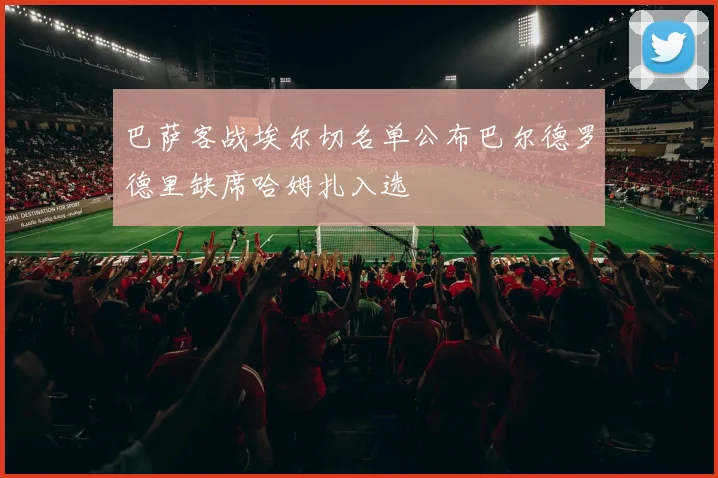 巴萨客战埃尔切名单公布巴尔德罗德里缺席哈姆扎入选